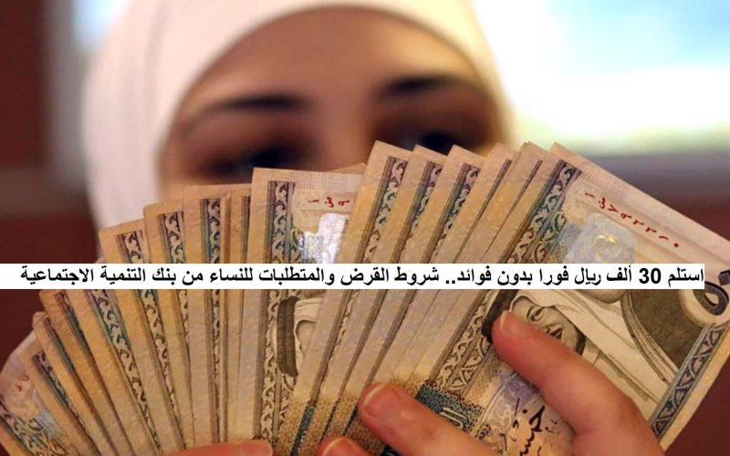 استلم 30 ألف ريال فورا بدون فوائد.. شروط القرض والمتطلبات للنساء من بنك التنمية الاجتماعية