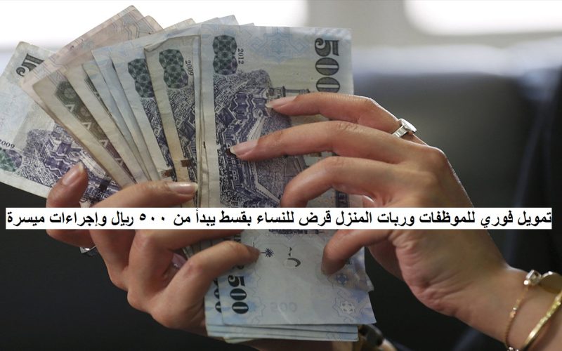 تمويل فوري للموظفات وربات المنزل قرض للنساء بقسط يبدأ من ٥٠٠ ريال وإجراءات ميسرة